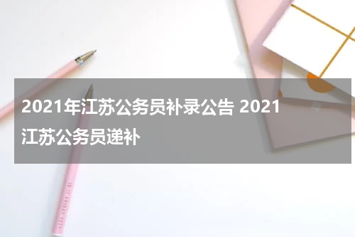 2021年江苏公务员补录公告 2021江苏公务员递补