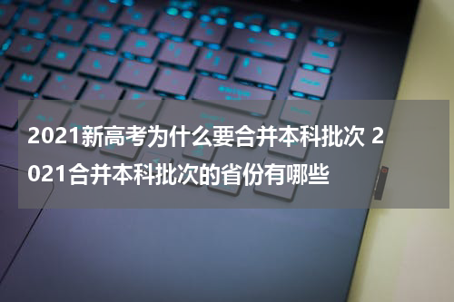 2021新高考为什么要合并本科批次 2021合并本科批次的省份有哪些