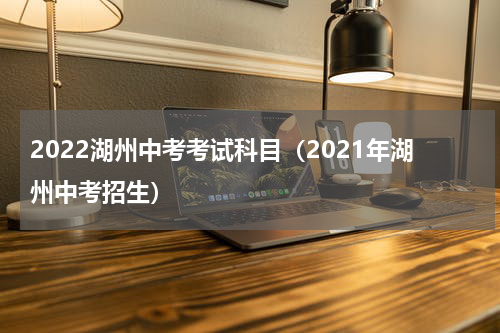 2022湖州中考考试科目（2021年湖州中考招生）