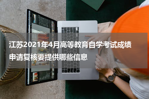 江苏2021年4月高等教育自学考试成绩申请复核要提供哪些信息