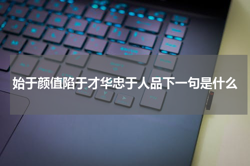 始于颜值陷于才华忠于人品下一句是什么