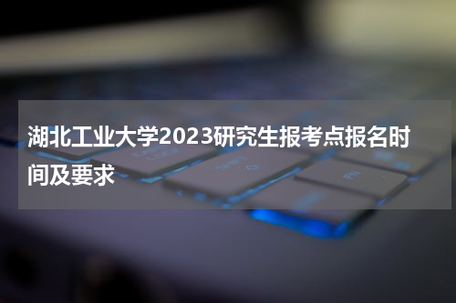 湖北工业大学2023研究生报考点报名时间及要求