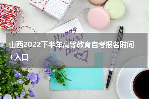 山西2022下半年高等教育自考报名时间+入口