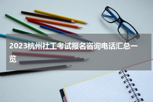 2023杭州社工考试报名咨询电话汇总一览