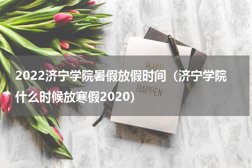 2022济宁学院暑假放假时间（济宁学院什么时候放寒假2020）