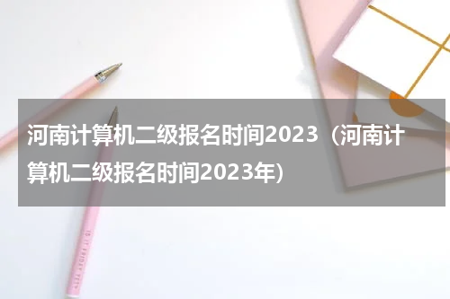河南计算机二级报名时间2023（河南计算机二级报名时间2023年）