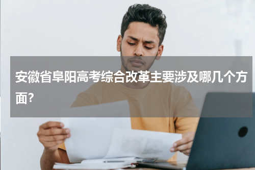 安徽省阜阳高考综合改革主要涉及哪几个方面？