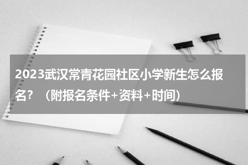 2023武汉常青花园社区小学新生怎么报名？（附报名条件+资料+时间）