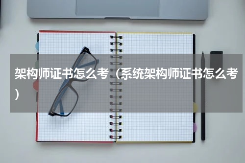 架构师证书怎么考（系统架构师证书怎么考）