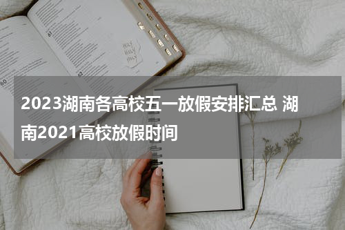 2023湖南各高校五一放假安排汇总 湖南2021高校放假时间