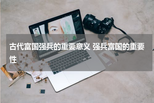 古代富国强兵的重要意义 强兵富国的重要性