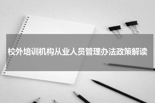 校外培训机构从业人员管理办法政策解读