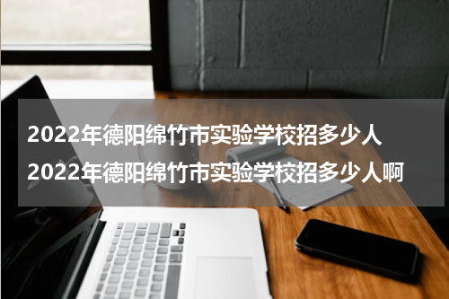 2022年德阳绵竹市实验学校招多少人 2022年德阳绵竹市实验学校招多少人啊