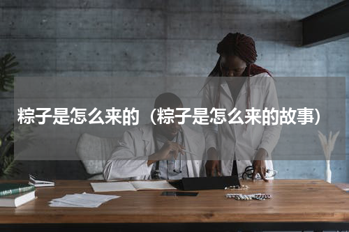 粽子是怎么来的（粽子是怎么来的故事）