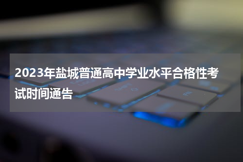 2023年盐城普通高中学业水平合格性考试时间通告