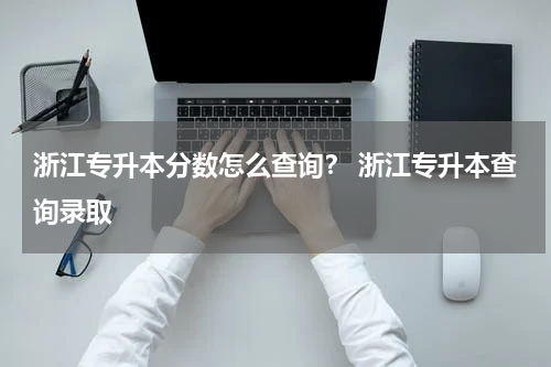 浙江专升本分数怎么查询？ 浙江专升本查询录取