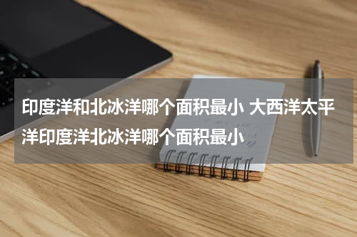 印度洋和北冰洋哪个面积最小 大西洋太平洋印度洋北冰洋哪个面积最小