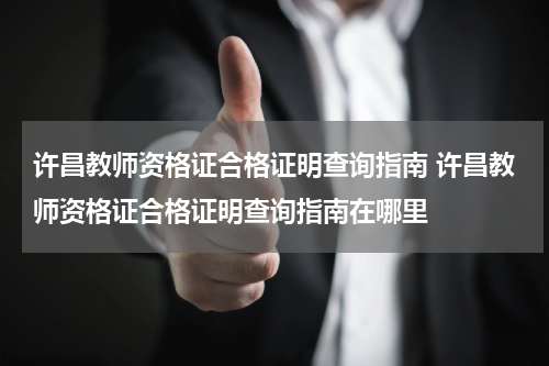 许昌教师资格证合格证明查询指南 许昌教师资格证合格证明查询指南在哪里