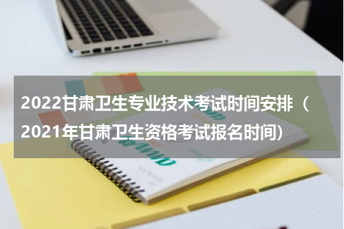 2022甘肃卫生专业技术考试时间安排（2021年甘肃卫生资格考试报名时间）