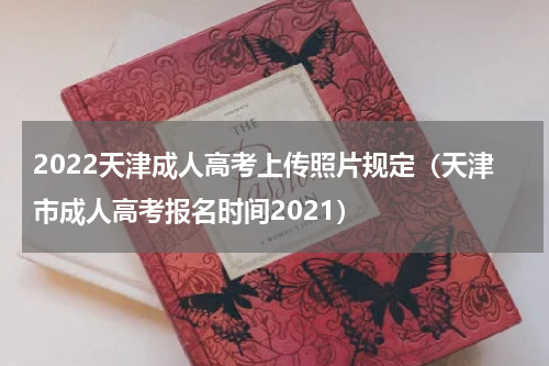 2022天津成人高考上传照片规定（天津市成人高考报名时间2021）