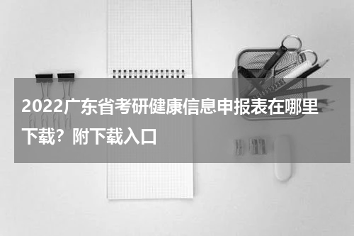 2022广东省考研健康信息申报表在哪里下载？附下载入口