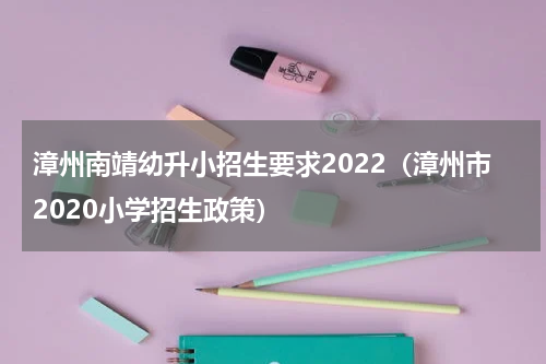 漳州南靖幼升小招生要求2022（漳州市2020小学招生政策）