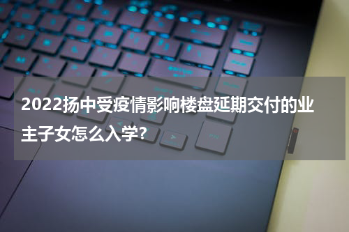 2022扬中受疫情影响楼盘延期交付的业主子女怎么入学？