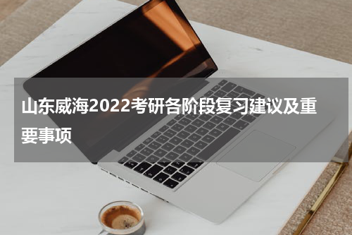 山东威海2022考研各阶段复习建议及重要事项