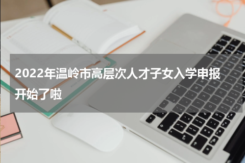 2022年温岭市高层次人才子女入学申报开始了啦