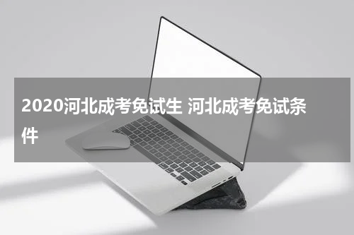 2020河北成考免试生 河北成考免试条件