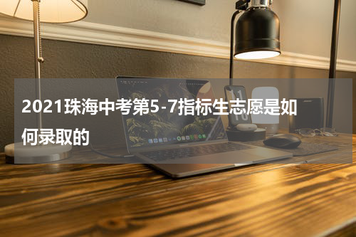 2021珠海中考第5-7指标生志愿是如何录取的