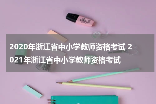2020年浙江省中小学教师资格考试 2021年浙江省中小学教师资格考试