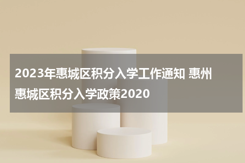 2023年惠城区积分入学工作通知 惠州惠城区积分入学政策2020