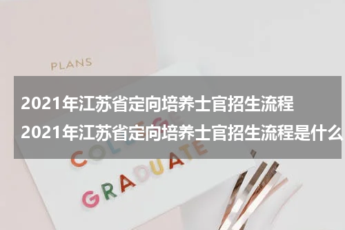 2021年江苏省定向培养士官招生流程 2021年江苏省定向培养士官招生流程是什么