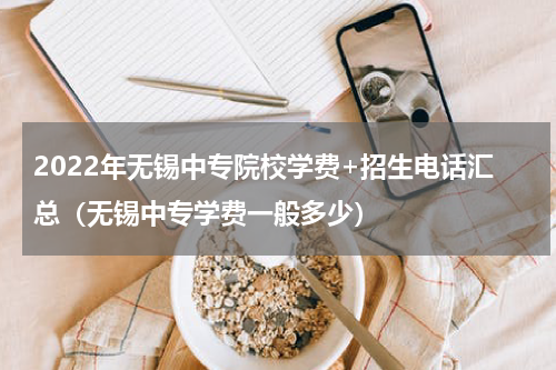 2022年无锡中专院校学费+招生电话汇总（无锡中专学费一般多少）