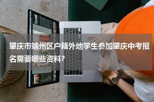 肇庆市端州区户籍外地学生参加肇庆中考报名需要哪些资料？