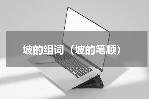 坡的组词（坡的笔顺）