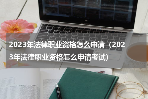 2023年法律职业资格怎么申请（2023年法律职业资格怎么申请考试）