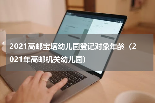 2021高邮宝塔幼儿园登记对象年龄（2021年高邮机关幼儿园）