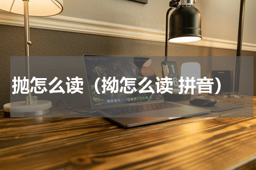 抛怎么读（拗怎么读 拼音）