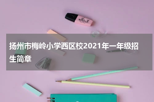 扬州市梅岭小学西区校2021年一年级招生简章
