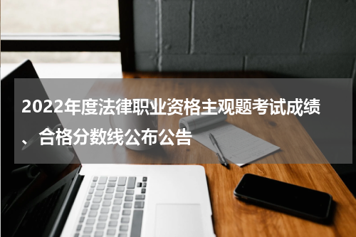 2022年度法律职业资格主观题考试成绩、合格分数线公布公告