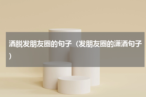 洒脱发朋友圈的句子（发朋友圈的潇洒句子）