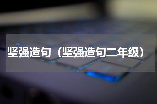 坚强造句（坚强造句二年级）