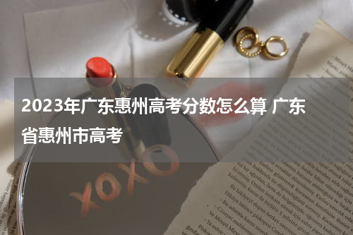 2023年广东惠州高考分数怎么算 广东省惠州市高考