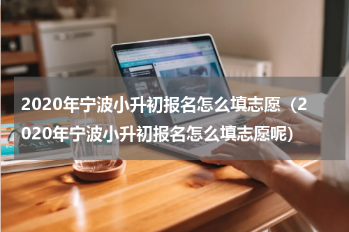 2020年宁波小升初报名怎么填志愿（2020年宁波小升初报名怎么填志愿呢）