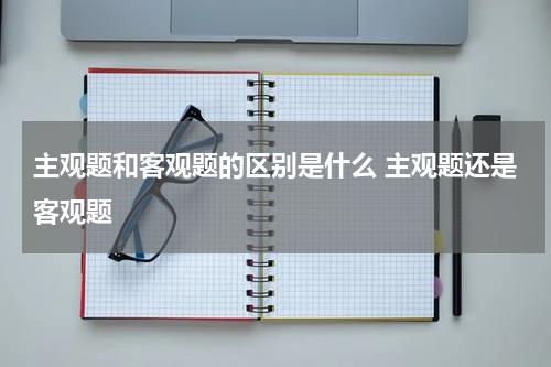 主观题和客观题的区别是什么 主观题还是客观题