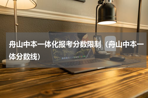 舟山中本一体化报考分数限制（舟山中本一体分数线）