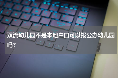 双流幼儿园不是本地户口可以报公办幼儿园吗？