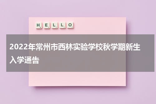 2022年常州市西林实验学校秋学期新生入学通告